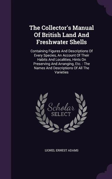 Produktbild: The Collector's Manual Of British Land And Freshwater Shells: Containing Figures And Descriptions Of Every Species, An Account Of Their Habits And Loc