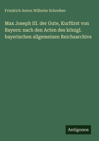 Produktbild: Max Joseph III. der Gute, Kurf&uuml;rst von Bayern: nach den Acten des k&ouml;nigl. bayerischen allgemeinen Reichsarchivs