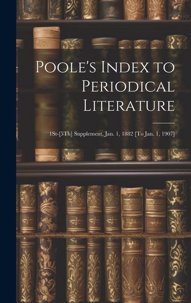 Produktbild: Poole's Index to Periodical Literature: 1St-[5Th] Supplement, Jan. 1, 1882 [To Jan. 1, 1907]
