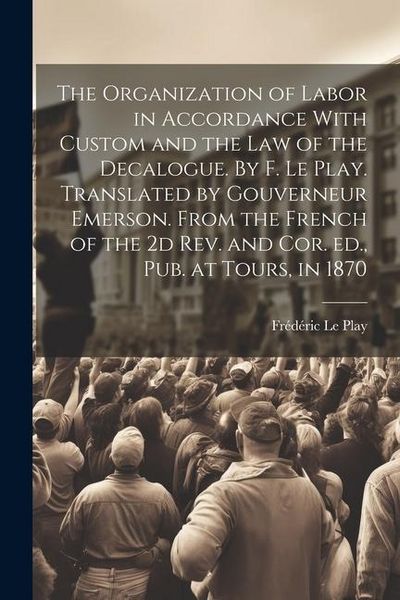 Produktbild: The Organization of Labor in Accordance With Custom and the law of the Decalogue. By F. Le Play. Translated by Gouverneur Emerson. From the French of