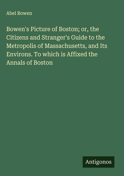 Produktbild: Bowen's Picture of Boston; or, the Citizens and Stranger's Guide to the Metropolis of Massachusetts, and Its Environs. To which is Affixed the Annals of Boston