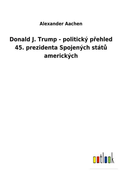 Produktbild: Donald J. Trump - politick&yacute; p&iquest;ehled 45. prezidenta Spojen&yacute;ch st&aacute;t&iquest; americk&yacute;ch