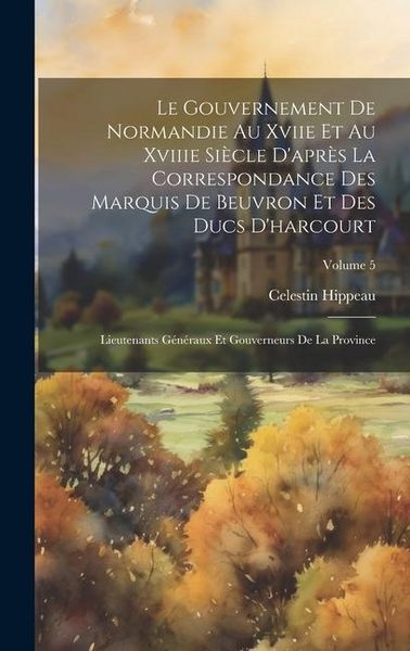 Produktbild: Le Gouvernement De Normandie Au Xviie Et Au Xviiie Si&egrave;cle D'apr&egrave;s La Correspondance Des Marquis De Beuvron Et Des Ducs D'harcourt: Lieutenants G&eacute;n&eacute;rau