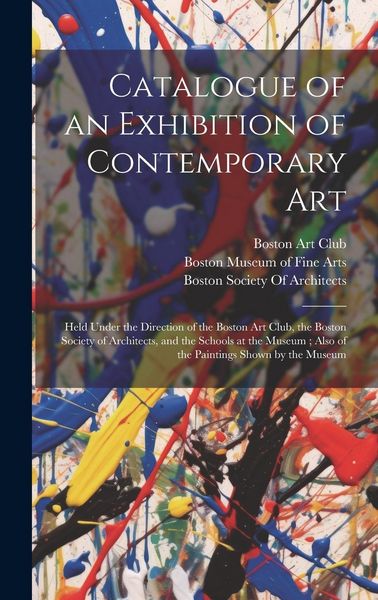 Produktbild: Catalogue of an Exhibition of Contemporary Art: Held Under the Direction of the Boston Art Club, the Boston Society of Architects, and the Schools at