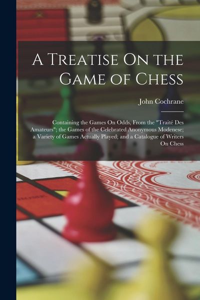 Produktbild: A Treatise On the Game of Chess: Containing the Games On Odds, From the "Trait&eacute; Des Amateurs"; the Games of the Celebrated Anonymous Modenese; a Varie