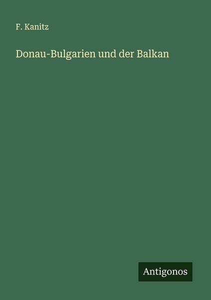 Donau-Bulgarien und der Balkan, Taschenbuch von F. Kanitz, Antigonos Verlag, 9783563137628