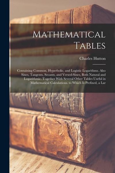 Produktbild: Mathematical Tables: Containing Common, Hyperbolic, and Logistic Logarithms. Also Sines, Tangents, Secants, and Versed-Sines, Both Natural