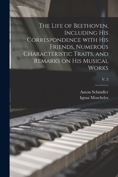 Produktbild: The Life of Beethoven, Including His Correspondence With His Friends, Numerous Characteristic Traits, and Remarks on His Musical Works; v. 2