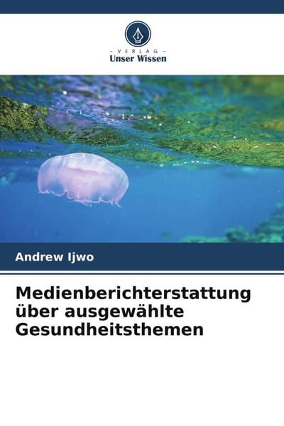 Medienberichterstattung über ausgewählte Gesundheitsthemen, Taschenbuch von Andrew Ijwo, Verlag Unser Wissen, 9786204847795