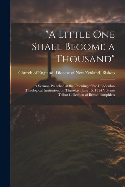 Produktbild: "A Little one Shall Become a Thousand": A Sermon Preached at the Opening of the Cuddesdon Theological Institution, on Thursday, June 15, 1854 Volume T