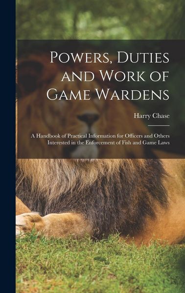 Produktbild: Powers, Duties and Work of Game Wardens: A Handbook of Practical Information for Officers and Others Interested in the Enforcement of Fish and Game La