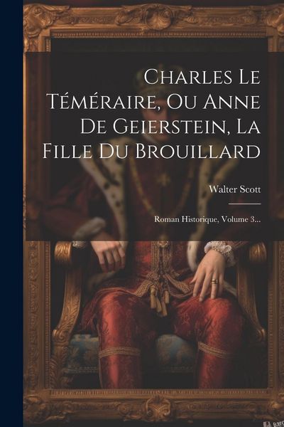 Produktbild: Charles Le T&eacute;m&eacute;raire, Ou Anne De Geierstein, La Fille Du Brouillard: Roman Historique, Volume 3...