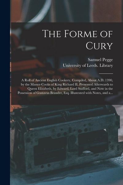 Produktbild: The Forme of Cury: a Roll of Ancient English Cookery, Compiled, About A.D. 1390, by the Master-cooks of King Richard II, Presented Afterw