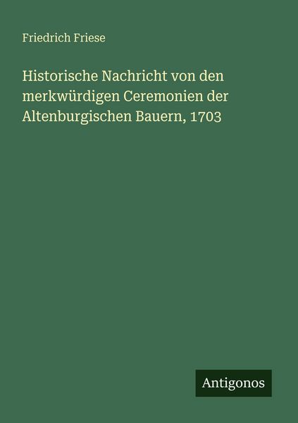 Historische Nachricht von den merkwürdigen Ceremonien der Altenburgischen Bauern, 1703, Taschenbuch von Friedrich Friese, Antigonos Verlag,