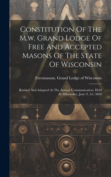 Produktbild: Constitution Of The M.w. Grand Lodge Of Free And Accepted Masons Of The State Of Wisconsin: Revised And Adopted At The Annual Communication, Held At M