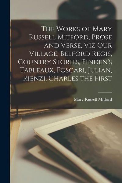 Produktbild: The Works of Mary Russell Mitford, Prose and Verse, viz Our Village, Belford Regis, Country Stories, Finden's Tableaux, Foscari, Julian, Rienzi, Charl