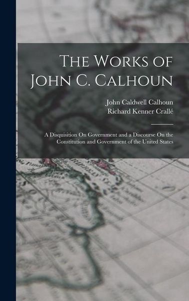 Produktbild: The Works of John C. Calhoun: A Disquisition On Government and a Discourse On the Constitution and Government of the United States