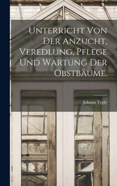 Produktbild: Unterricht von der Anzucht, Veredlung, Pflege und Wartung der Obstb&auml;ume.