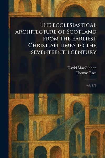 Produktbild: The Ecclesiastical Architecture of Scotland From the Earliest Christian Times to the Seventeenth Century