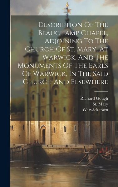 Produktbild: Description Of The Beauchamp Chapel, Adjoining To The Church Of St. Mary, At Warwick. And The Monuments Of The Earls Of Warwick, In The Said Church An