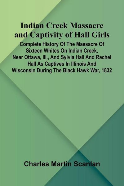 Produktbild: Indian Creek Massacre And Captivity Of Hall Girls; Complete History Of The Massacre Of Sixteen Whites On Indian Creek, Near Ottawa, Ill., And Sylvia H