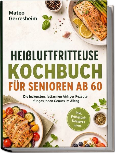 Produktbild: Hei&szlig;luftfritteuse Kochbuch f&uuml;r Senioren ab 60: Die leckersten, fettarmen Airfryer Rezepte f&uuml;r gesunden Genuss im Alltag &ndash; inkl. Fr&uuml;hst&uuml;ck, Desserts uvm.