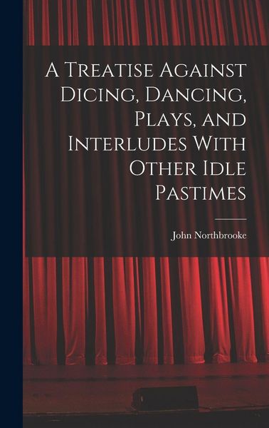 Produktbild: A Treatise Against Dicing, Dancing, Plays, and Interludes With Other Idle Pastimes