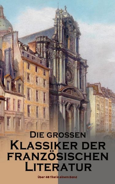 Produktbild: Die gro&szlig;en Klassiker der franz&ouml;sischen Literatur: &Uuml;ber 40 Titel in einem Band