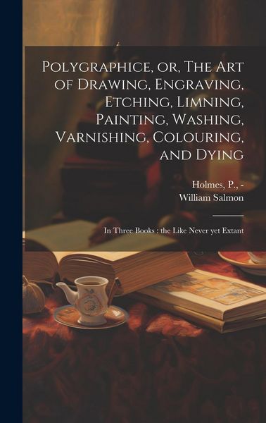 Produktbild: Polygraphice, or, The Art of Drawing, Engraving, Etching, Limning, Painting, Washing, Varnishing, Colouring, and Dying: in Three Books: the Like Never