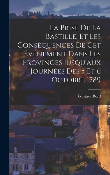 Produktbild: La Prise De La Bastille, Et Les Cons&eacute;quences De Cet &Eacute;v&eacute;nement Dans Les Provinces Jusqu'aux Journ&eacute;es Des 5 Et 6 Octobre 1789