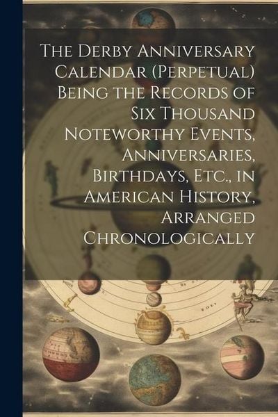 Produktbild: The Derby Anniversary Calendar (Perpetual) Being the Records of Six Thousand Noteworthy Events, Anniversaries, Birthdays, Etc., in American History, A