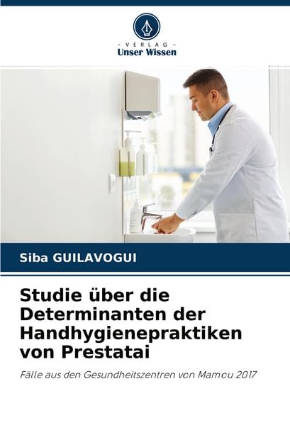 Studie über die Determinanten der Handhygienepraktiken von Prestatai, Taschenbuch von Siba Guilavogui, Verlag Unser Wissen, 9786204444727