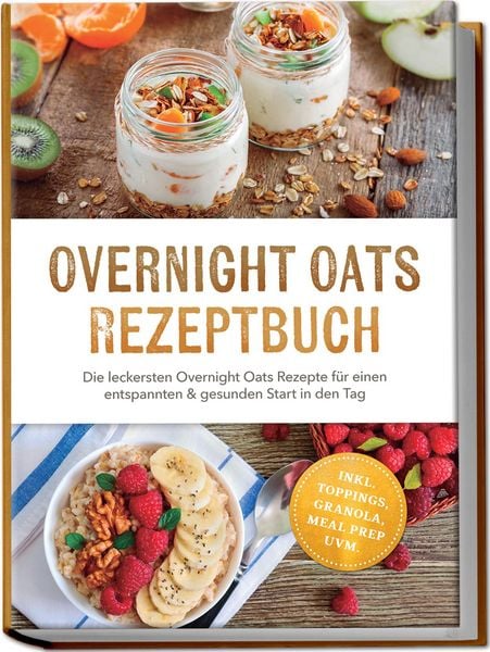 Produktbild: Overnight Oats Rezeptbuch: Die leckersten Overnight Oats Rezepte f&uuml;r einen entspannten & gesunden Start in den Tag &ndash; inkl. Toppings, Granola, Meal Prep uvm.