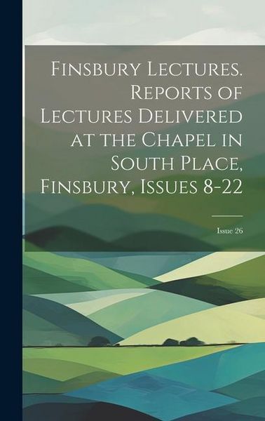 Produktbild: Finsbury Lectures. Reports of Lectures Delivered at the Chapel in South Place, Finsbury, Issues 8-22; issue 26