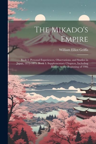 Produktbild: The Mikado's Empire: Book 2. Personal Experiences, Observations, and Studies in Japan, 1870-1875. Book 3. Supplementary Chapters, Including
