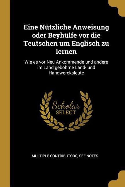 Produktbild: Eine N&uuml;tzliche Anweisung Oder Beyh&uuml;lfe VOR Die Teutschen Um Englisch Zu Lernen: Wie Es VOR Neu-Ankommende Und Andere Im Land Gebohrne Land- Und Handwe