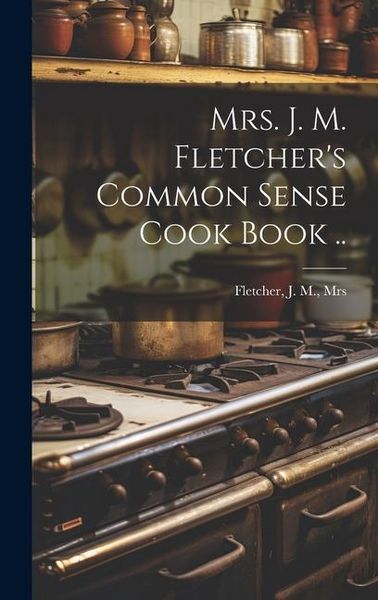 Produktbild: Mrs. J. M. Fletcher's Common Sense Cook Book ..