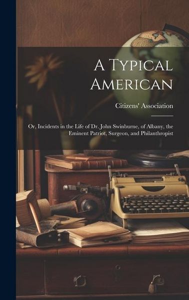 Produktbild: A Typical American; or, Incidents in the Life of Dr. John Swinburne, of Albany, the Eminent Patriot, Surgeon, and Philanthropist