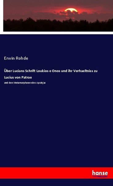 Über Lucians Schrift Loukios e Onos und ihr Verhaeltniss zu Lucius von Patrae, Taschenbuch von Erwin Rohde, Hansebooks, 9783744618168
