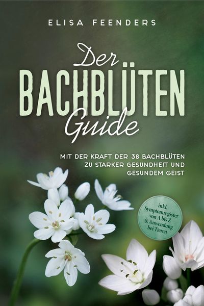 Produktbild: Der Bachbl&uuml;ten Guide: Mit der Kraft der 38 Bachbl&uuml;ten zu starker Gesundheit und gesundem Geist - inkl. Symptomregister von A bis Z & Anwendung bei Tie