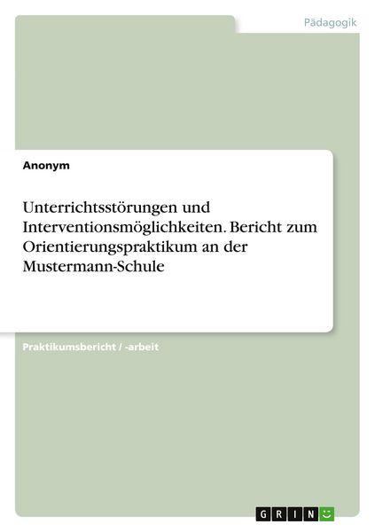 Unterrichtsstörungen und Interventionsmöglichkeiten. Bericht zum Orientierungspraktikum an der Mustermann-Schule, Taschenbuch von , GRIN,