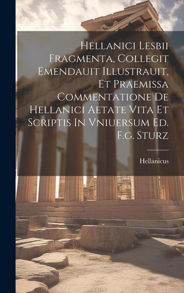 Produktbild: Hellanici Lesbii Fragmenta, Collegit Emendauit Illustrauit, Et Praemissa Commentatione De Hellanici Aetate Vita Et Scriptis In Vniuersum Ed. F.g. Stur