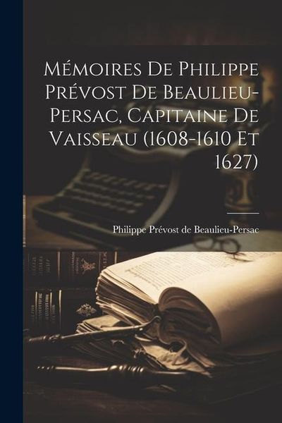 Produktbild: M&eacute;moires de Philippe Pr&eacute;vost de Beaulieu-Persac, capitaine de vaisseau (1608-1610 et 1627)