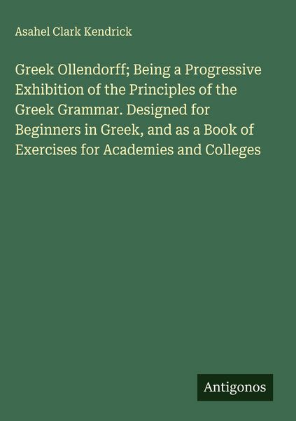 Produktbild: Greek Ollendorff; Being a Progressive Exhibition of the Principles of the Greek Grammar. Designed for Beginners in Greek, and as a Book of Exercises for Academies and Colleges