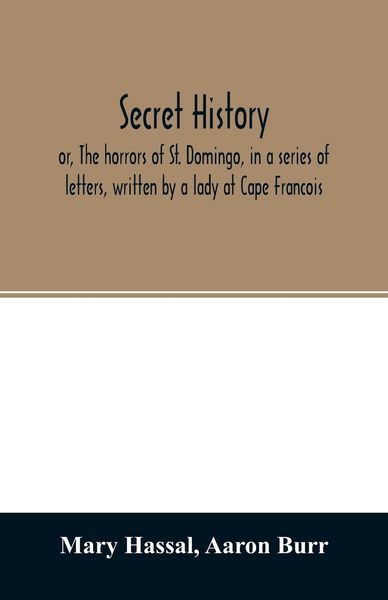 Produktbild: Secret history; or, The horrors of St. Domingo, in a series of letters, written by a lady at Cape Francois, to Colonel Burr, late vice-president of th