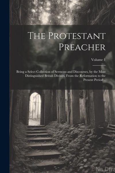Produktbild: The Protestant Preacher: Being a Select Collection of Sermons and Discourses, by the Most Distinguished British Divines, From the Reformation t