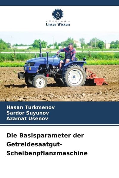 Die Basisparameter der Getreidesaatgut-Scheibenpflanzmaschine, Taschenbuch von Hasan Turkmenov , Sardor Suyunov , Azamat Usenov, Verlag Unser Wissen,