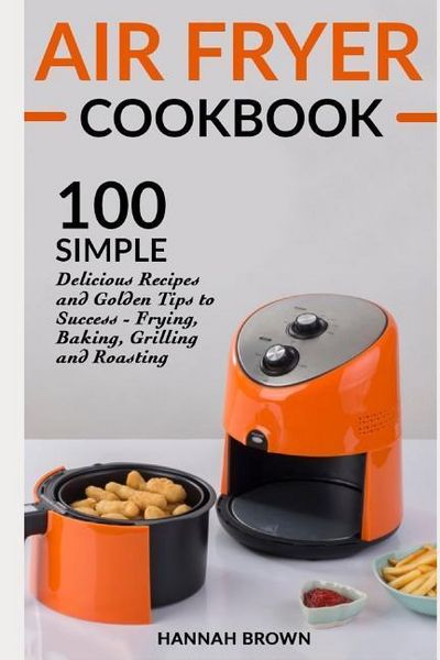 Produktbild: Air Fryer Cookbook: 100 Simple Delicious Recipes and Golden Tips to Success - Frying, Baking, Grilling and Roasting