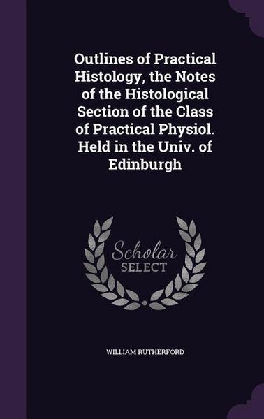 Produktbild: Outlines of Practical Histology, the Notes of the Histological Section of the Class of Practical Physiol. Held in the Univ. of Edinburgh