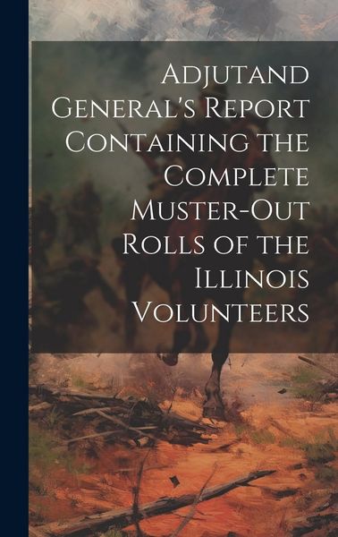 Produktbild: Adjutand General's Report Containing the Complete Muster-Out Rolls of the Illinois Volunteers